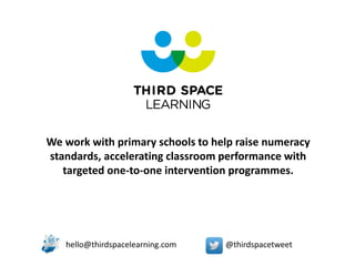 hello@thirdspacelearning.com @thirdspacetweet
We work with primary schools to help raise numeracy
standards, accelerating classroom performance with
targeted one-to-one intervention programmes.
 