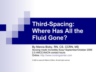Third-Spacing: Where Has All the Fluid Gone? By Marcia Bixby, RN, CS, CCRN, MS Nursing made Incredibly Easy!  September/October 2006 2.5 ANCC/AACN contact hours Online:  http://www. nursingcenter .com © 2006 by Lippincott Williams & Wilkins. All world rights reserved. 