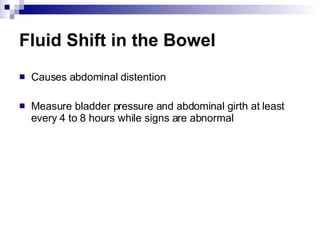 Fluid Shift in the Bowel Causes abdominal distention Measure bladder pressure and abdominal girth at least every 4 to 8 hours while signs are abnormal 