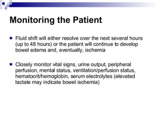 Monitoring the Patient Fluid shift will either resolve over the next several hours (up to 48 hours) or the patient will continue to develop bowel edema and, eventually, ischemia Closely monitor vital signs, urine output, peripheral perfusion, mental status, ventilation/perfusion status, hematocrit/hemoglobin, serum electrolytes (elevated lactate may indicate bowel ischemia) 