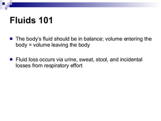 Fluids 101 The body’s fluid should be in balance; volume entering the body = volume leaving the body Fluid loss occurs via urine, sweat, stool, and incidental losses from respiratory effort 