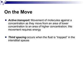 On the Move Active transport:  Movement of molecules against a concentration as they move from an area of lower concentration to an area of higher concentration; this movement requires energy Third spacing  occurs when the fluid is “trapped” in the interstitial spaces 