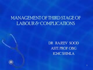 MANAGEMENT OF THIRD STAGE OF
  LABOUR & COMPLICATIONS



               DR RAJEEV SOOD
                ASTT. PROF OBG
                 IGMC SHIMLA


                                 1
 