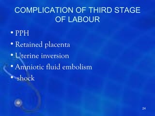 COMPLICATION OF THIRD STAGE
         OF LABOUR
• PPH
• Retained placenta
• Uterine inversion
• Amniotic fluid embolism
• shock


                               24
 
