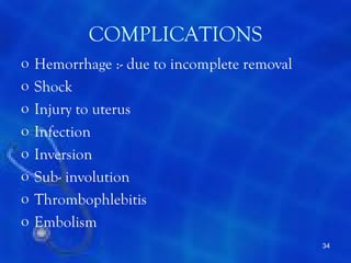 COMPLICATIONS
o   Hemorrhage :- due to incomplete removal
o   Shock
o   Injury to uterus
o   Infection
o   Inversion
o   Sub- involution
o   Thrombophlebitis
o   Embolism
                                              34
 