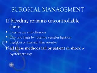 SURGICAL MANAGEMENT
If bleeding remains uncontrollable
  then:-
 Uterine art embolisation
 Low and high b/l uterine vesseles ligation
 Ligation of internal iliac arteries
If all these methods fail or patient in shock :-
   hysterectomy
.
                                                   44
 