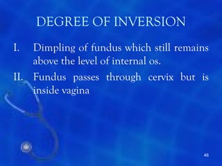 DEGREE OF INVERSION
I.  Dimpling of fundus which still remains
    above the level of internal os.
II. Fundus passes through cervix but is
    inside vagina




                                        46
 