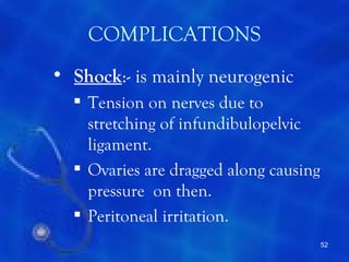 COMPLICATIONS
• Shock:- is mainly neurogenic
   Tension on nerves due to
    stretching of infundibulopelvic
    ligament.
   Ovaries are dragged along causing
    pressure on then.
   Peritoneal irritation.
                                        52
 