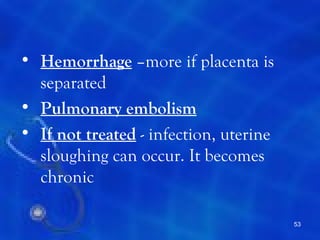 • Hemorrhage –more if placenta is
  separated
• Pulmonary embolism
• If not treated - infection, uterine
  sloughing can occur. It becomes
  chronic

                                        53
 