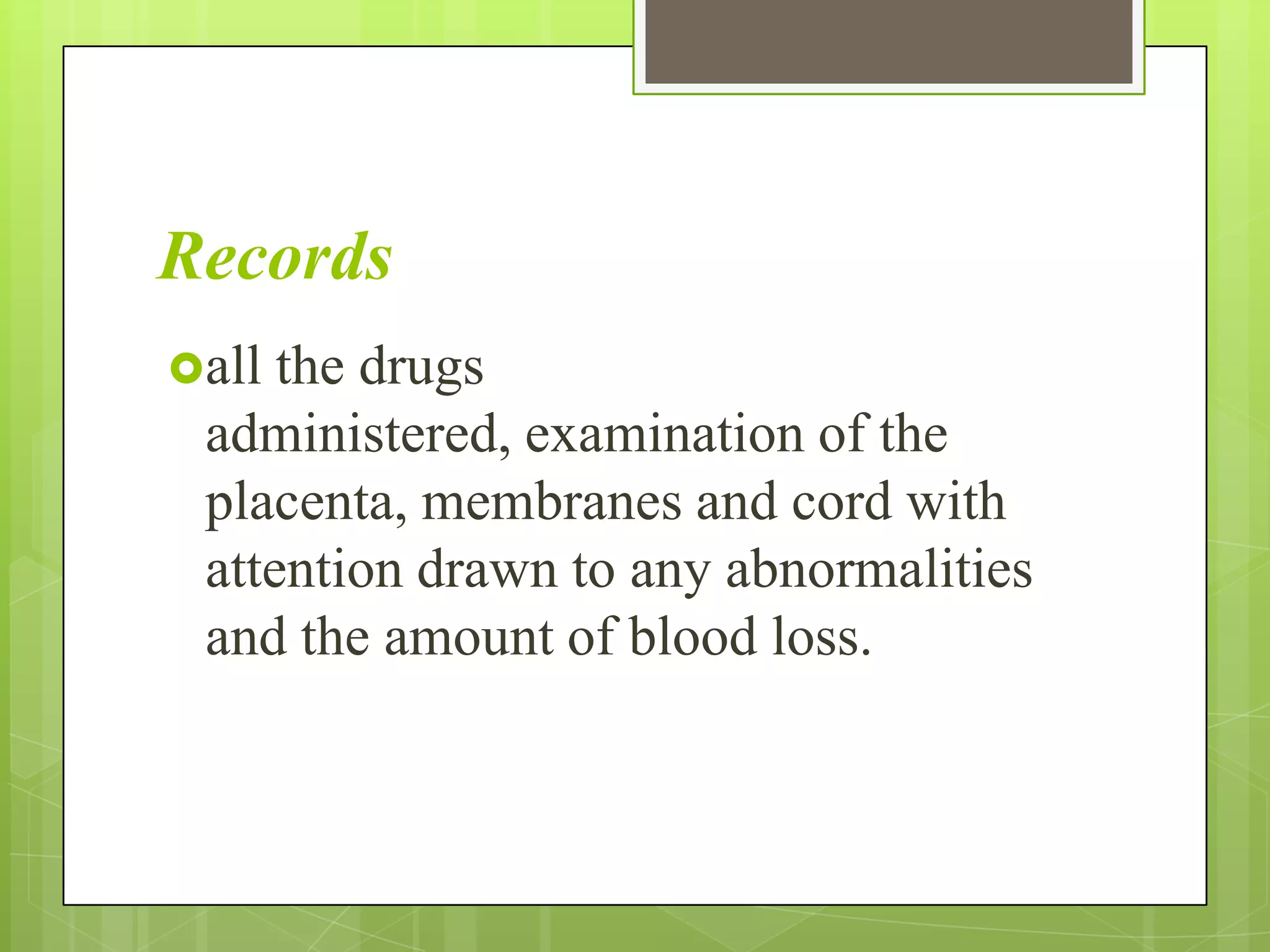 Records
all the drugs
administered, examination of the
placenta, membranes and cord with
attention drawn to any abnormalities
and the amount of blood loss.
 