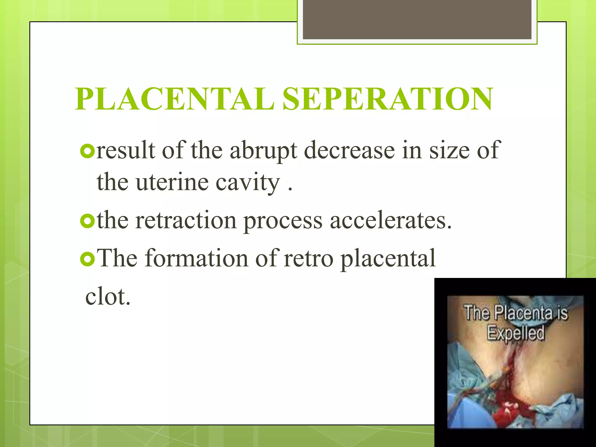 PLACENTAL SEPERATION
result of the abrupt decrease in size of
the uterine cavity .
the retraction process accelerates.
The formation of retro placental
clot.
 