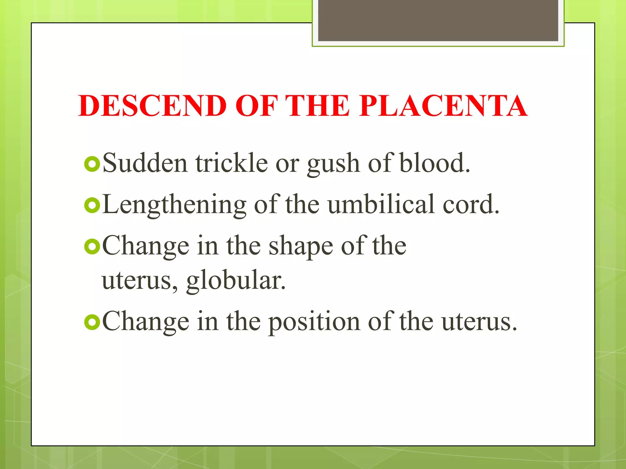 DESCEND OF THE PLACENTA
Sudden trickle or gush of blood.
Lengthening of the umbilical cord.
Change in the shape of the
uterus, globular.
Change in the position of the uterus.
 