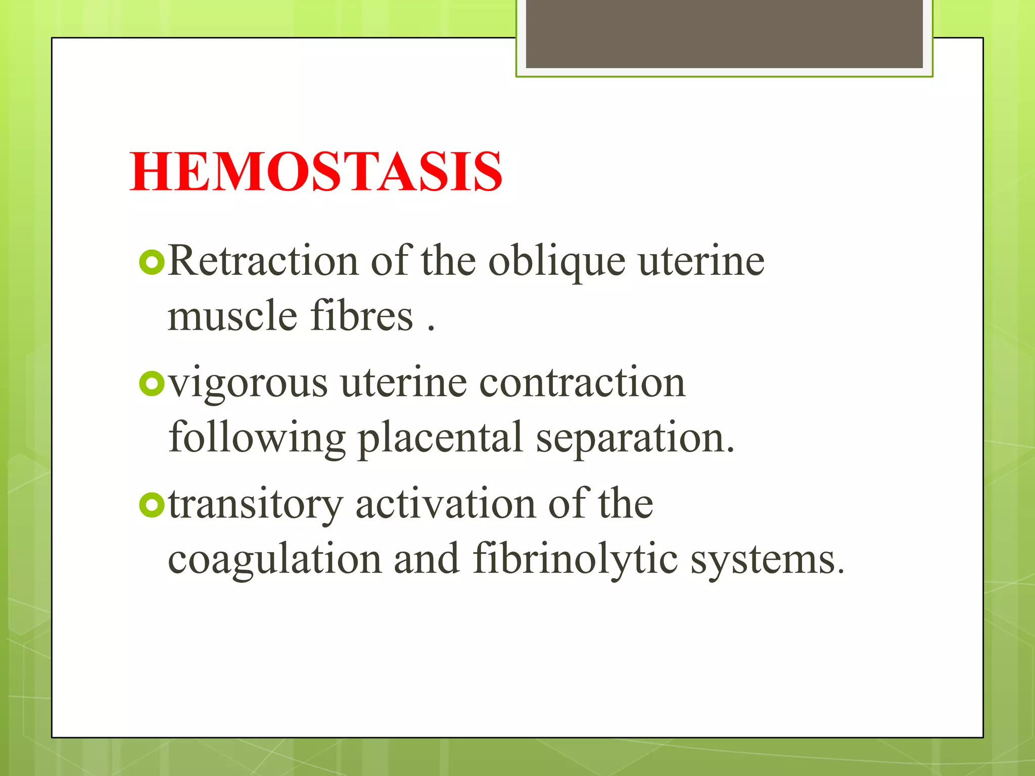 HEMOSTASIS
Retraction of the oblique uterine
muscle fibres .
vigorous uterine contraction
following placental separation.
transitory activation of the
coagulation and fibrinolytic systems.
 