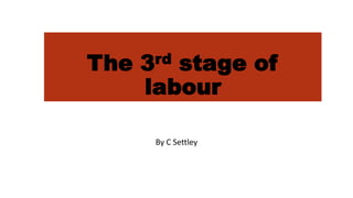The 3rd stage of
labour
By C Settley
 
