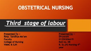 OBSTETRICAL NURSING
Third stage of labour
Presented To :-
Resp. Sandhya Ma’am
Faculty
College of Nursing
VMMC & SJH
Presented by :-
Divyanshi
01250306619
Roll no. 08
B. Sc.(H) Nursing 4th
year
 