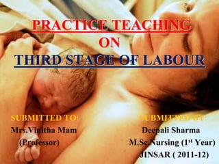 PRACTICE TEACHING
ON
THIRD STAGE OF LABOUR
SUBMITTED TO:
Mrs.Vinitha Mam
(Professor)
SUBMITTED BY:
Deepali Sharma
M.Sc.Nursing (1st Year)
JINSAR ( 2011-12)
 
