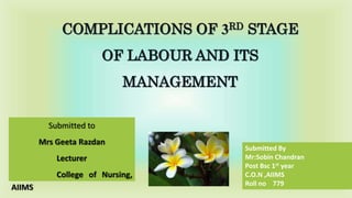 COMPLICATIONS OF 3RD STAGE
OF LABOUR AND ITS
MANAGEMENT
Submitted to
Mrs Geeta Razdan
Lecturer
College of Nursing,
AIIMS
Submitted By
Mr:Sobin Chandran
Post Bsc 1st year
C.O.N ,AIIMS
Roll no 779
 