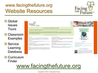 www.facingthefuture.org
Website Resources
 Global
  Issues
  Tours
 Classroom
  Examples
 Service
  Learning
  Database
 Curriculum
  Finder
       www.facingthefuture.org
                Copyright © 2012, Facing the Future
 