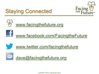 Staying Connected

   www.facingthefuture.org

   www.facebook.com/FacingtheFuture

   www.twitter.com/facingthefuture

   dave@facingthefuture.org


              Copyright © 2012, Facing the Future
 