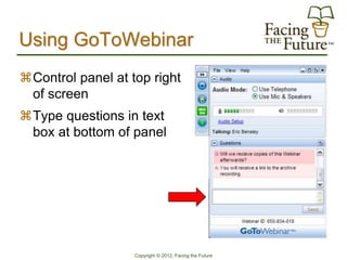 Using GoToWebinar
Control panel at top right
 of screen
Type questions in text
 box at bottom of panel




                   Copyright © 2012, Facing the Future
 
