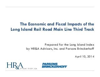 Prepared for the Long Island Index
by HR&A Advisors, Inc. and Parsons Brinckerhoff
April 10, 2014
The Economic and Fiscal Impacts of the
Long Island Rail Road Main Line Third Track
 