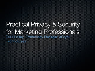 Practical Privacy & Security
for Marketing Professionals
Tris Hussey, Community Manager, eCrypt
Technologies
 