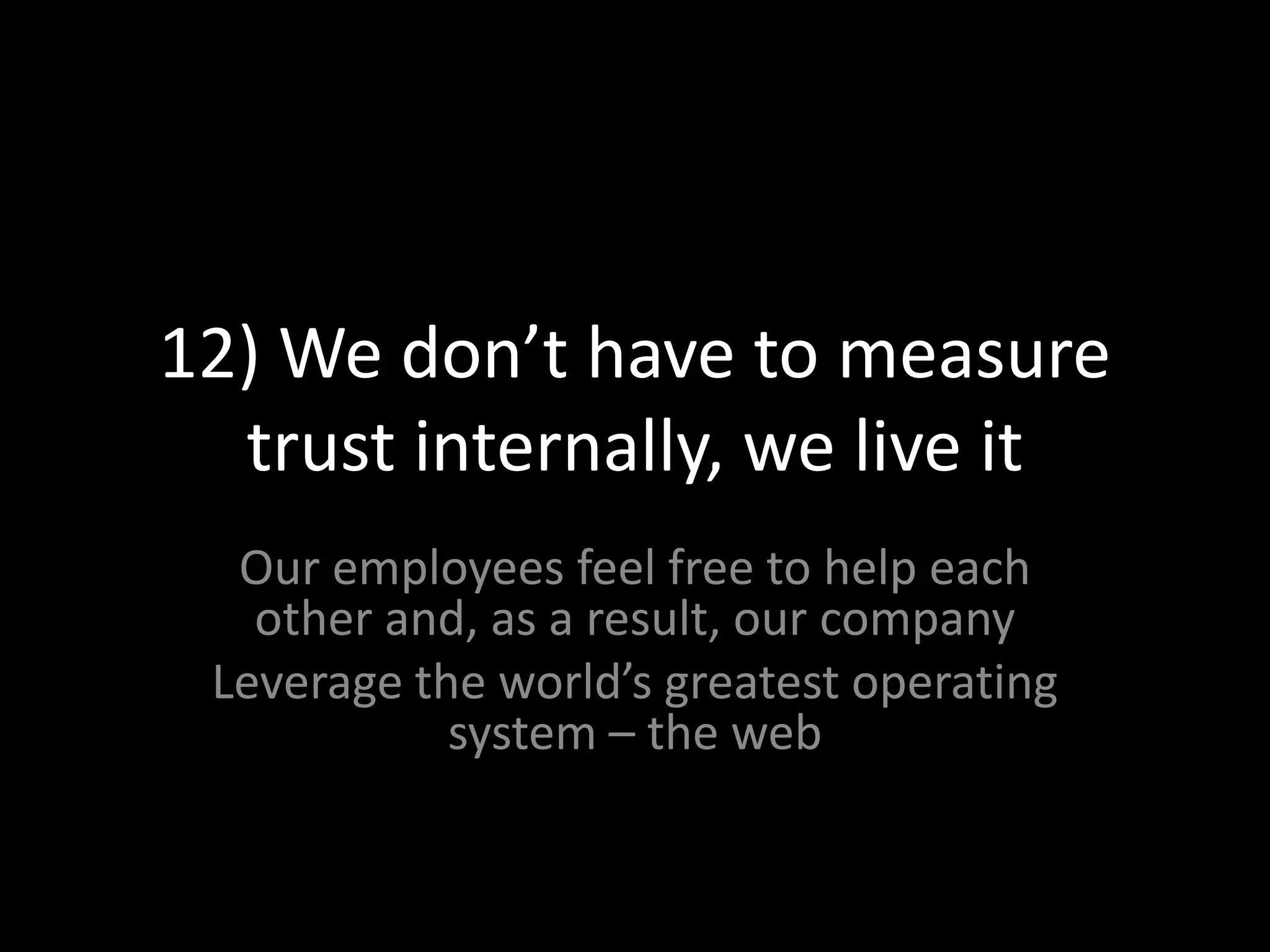 12) We don’t have to measure trust internally, we live itOur employees feel free to help each other and, as a result, our companyLeverage the world’s greatest operating system – the web