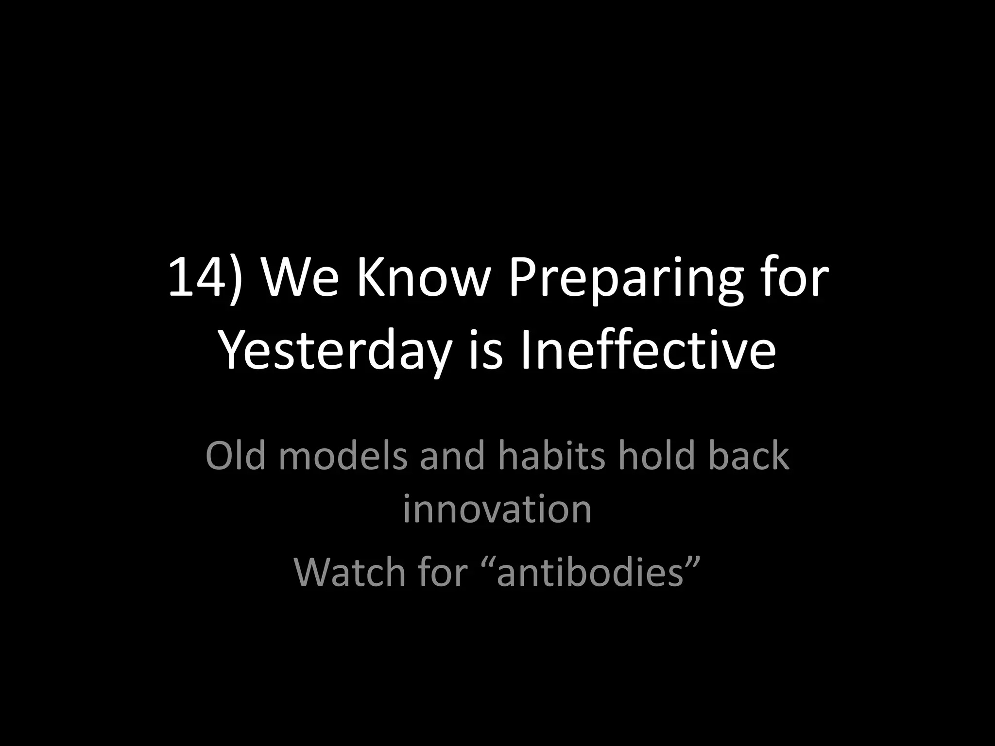 14) We Know Preparing for Yesterday is IneffectiveOld models and habits hold back innovationWatch for “antibodies”