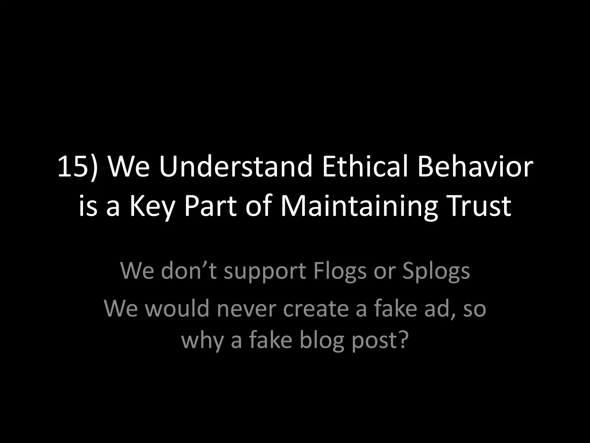 15) We Understand Ethical Behavior is a Key Part of Maintaining TrustWe don’t support Flogs or SplogsWe would never create a fake ad, so why a fake blog post?