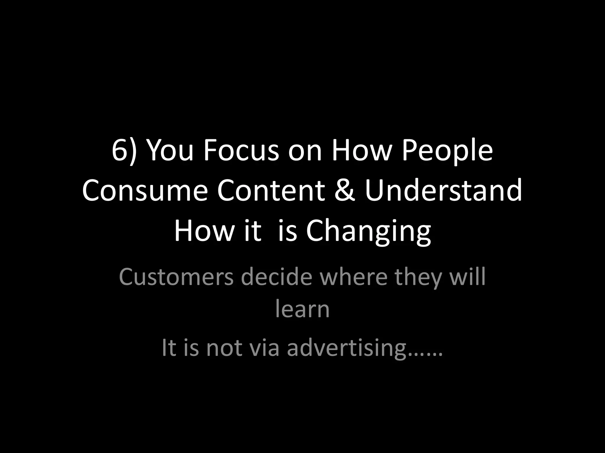 6) You Focus on How People Consume Content & Understand How it  is ChangingCustomers decide where they will learnIt is not via advertising……
