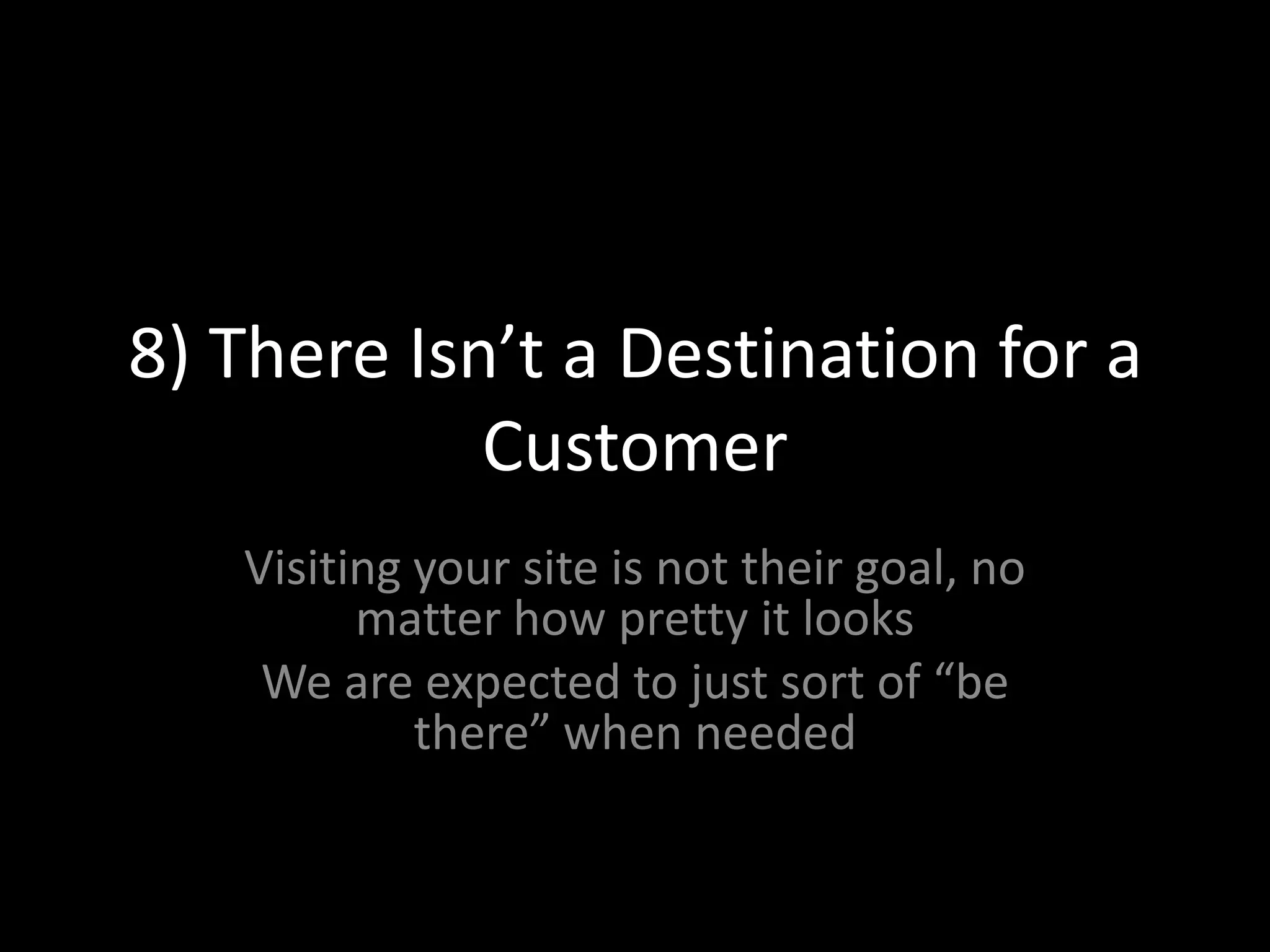 8) There Isn’t a Destination for a CustomerVisiting your site is not their goal, no matter how pretty it looksWe are expected to just sort of “be there” when needed