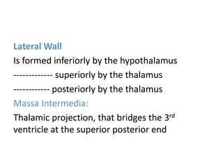Lateral Wall
Is formed inferiorly by the hypothalamus
------------- superiorly by the thalamus
------------ posteriorly by the thalamus
Massa Intermedia:
Thalamic projection, that bridges the 3rd
ventricle at the superior posterior end
 