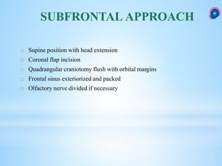 SUBFRONTAL APPROACH
 Supine position with head extension
 Coronal flap incision
 Quadrangular craniotomy flush with orbital margins
 Frontal sinus exteriorized and packed
 Olfactory nerve divided if necessary
 