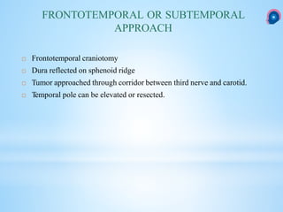 FRONTOTEMPORAL OR SUBTEMPORAL
APPROACH
 Frontotemporal craniotomy
 Dura reflected on sphenoid ridge
 Tumor approached through corridor between third nerve and carotid.
 Temporal pole can be elevated or resected.
 