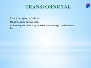 TRANSFORNICIAL
 Identify the septum pellucidum
 Develop a plane between septa.
 Incision is given in the body of fornix not exceeding 2 cm behind the
FM.
 