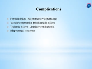 Complications
 Fornicial injury–Recent memory disturbances
 Vascular compromise–Basal ganglia infarcts
 Thalamic infarcts–Limbic system ischemia
 Hippocampal syndrome
 