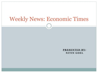 P R E S E N T E D B Y :
N I T I N G O E L
Weekly News: Economic Times
 