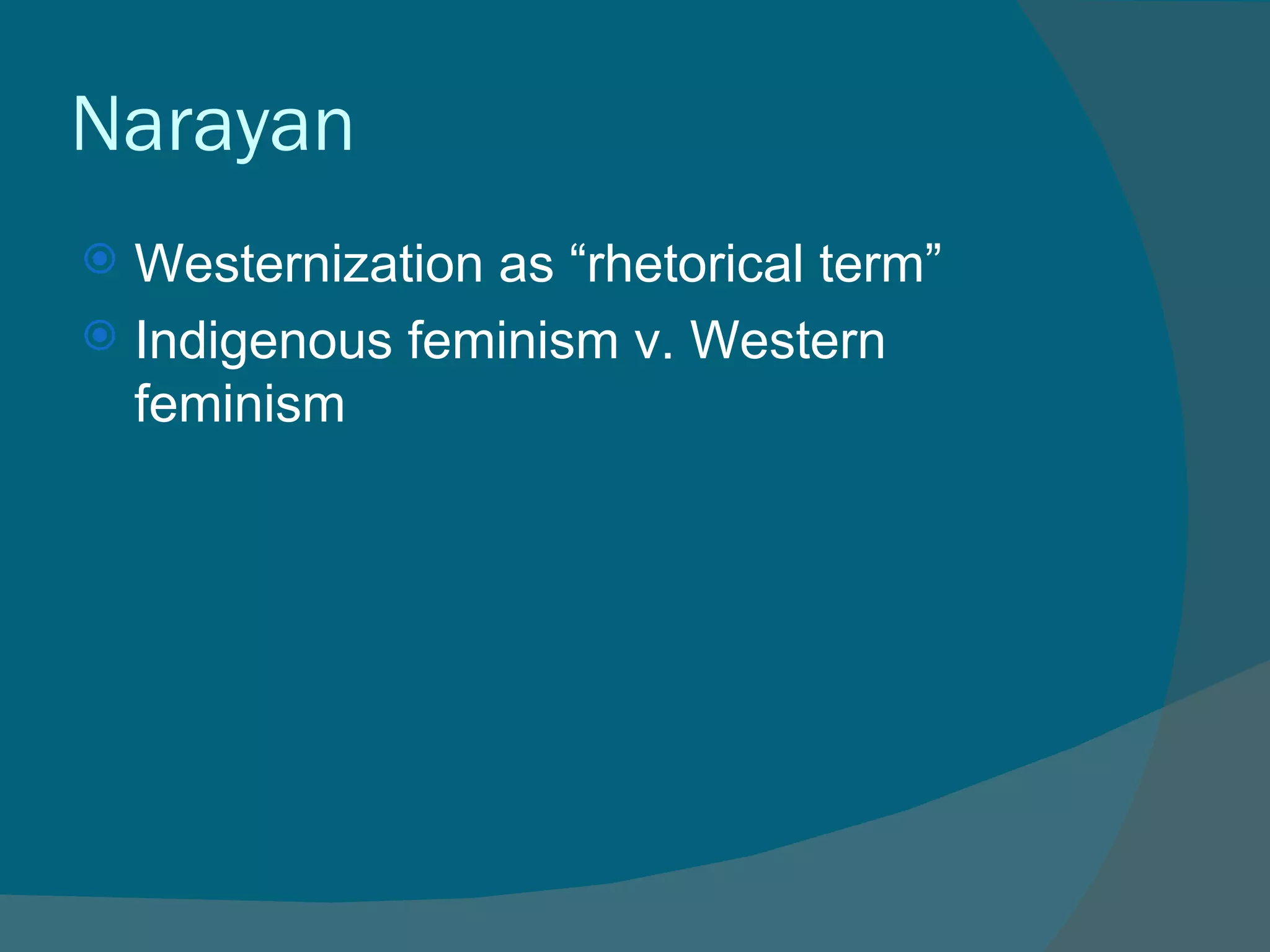 Narayan Westernization as “rhetorical term” Indigenous feminism v. Western feminism