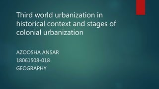 Third world urbanization in
historical context and stages of
colonial urbanization
AZOOSHA ANSAR
18061508-018
GEOGRAPHY
 