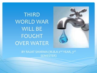 THIRD
WORLD WAR
WILL BE
FOUGHT
OVER WATER
BY RAJAT SHARMA (M.B.A 2nd YEAR, 3rd
SEMESTER)
 
