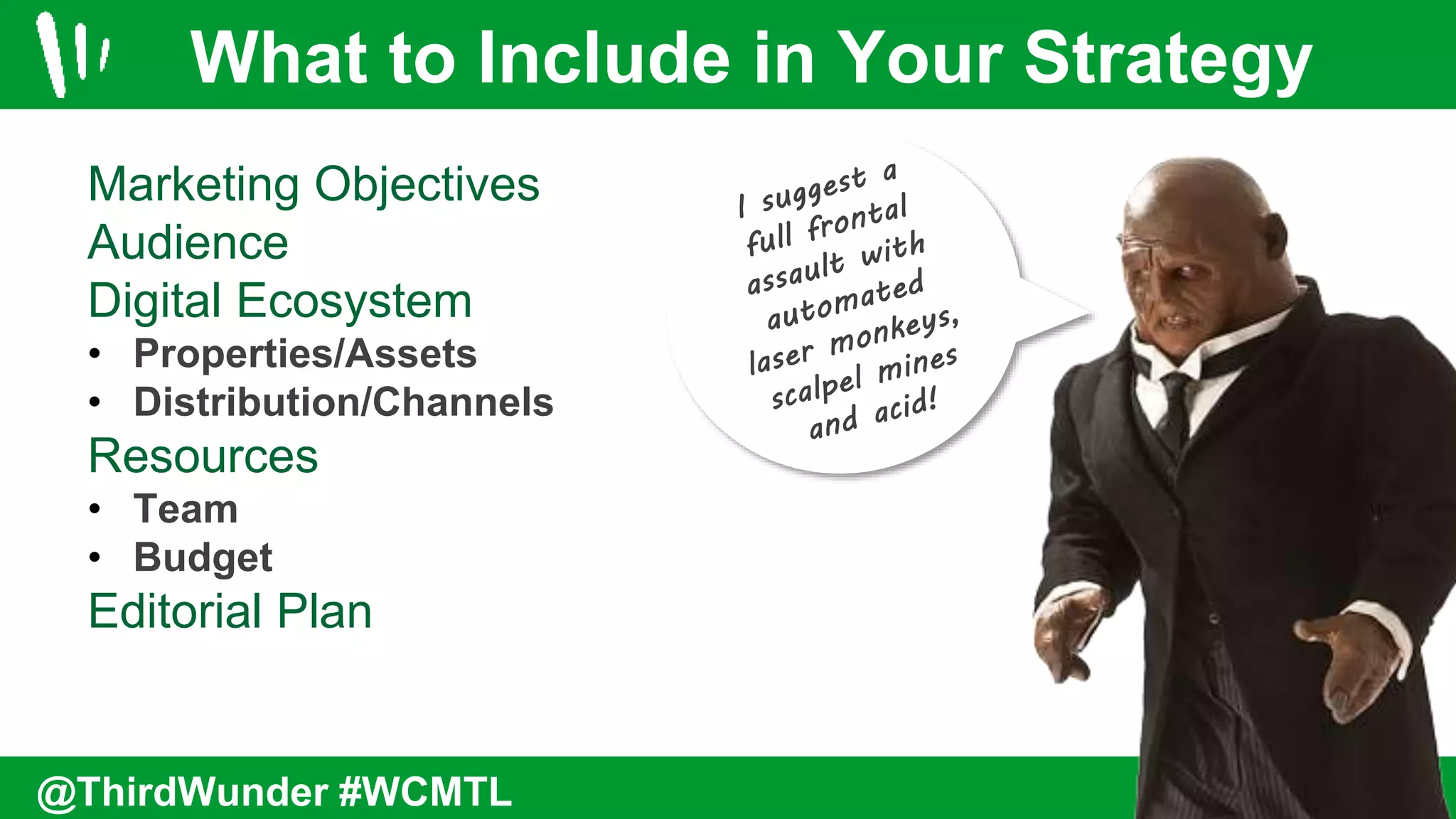 Marketing Objectives
Audience
Digital Ecosystem
• Properties/Assets
• Distribution/Channels
Resources
• Team
• Budget
Editorial Plan
What to Include in Your Strategy
@ThirdWunder #WCMTL
 