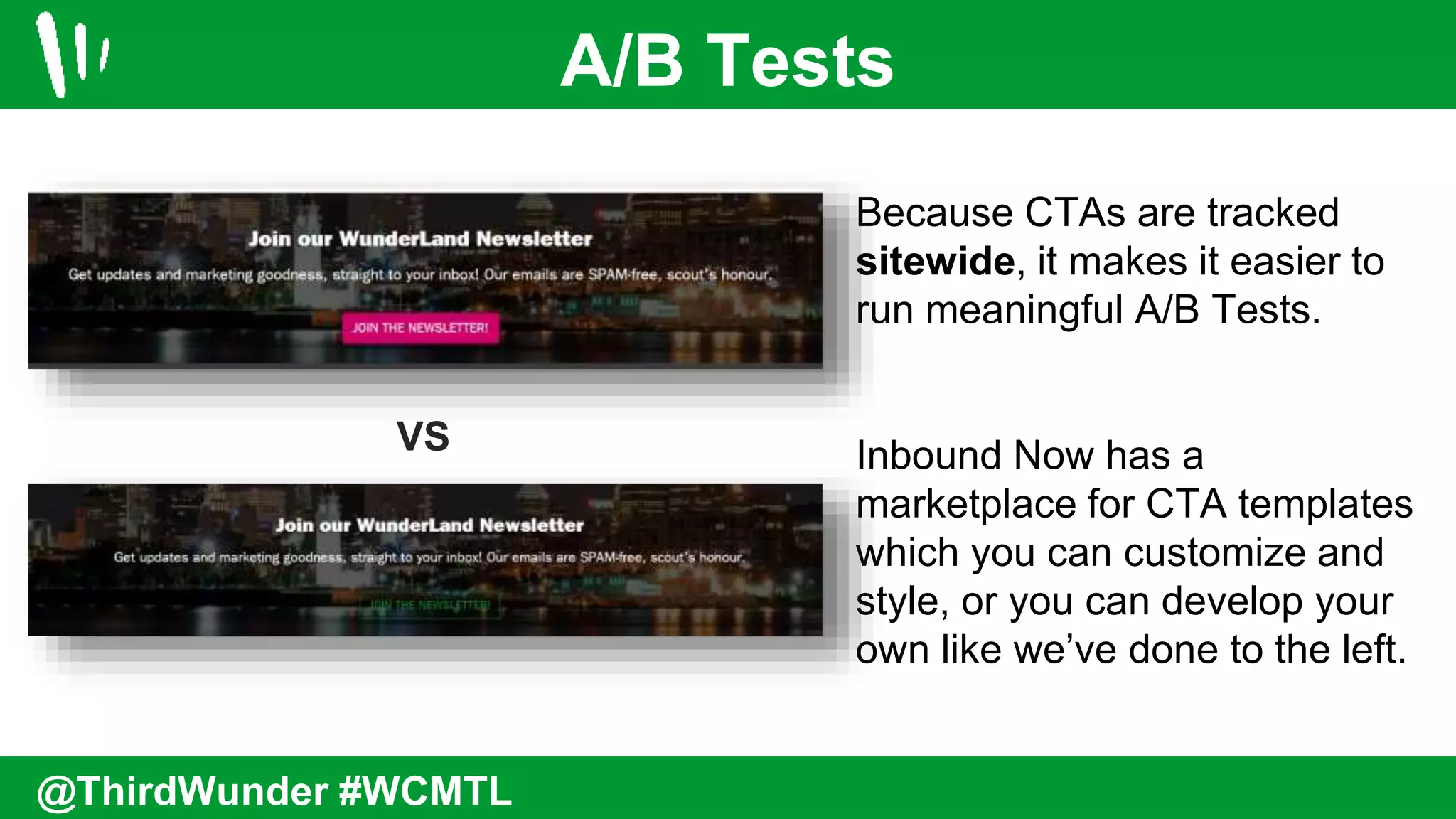 A/B Tests
@ThirdWunder #WCMTL
Because CTAs are tracked
sitewide, it makes it easier to
run meaningful A/B Tests.
Inbound Now has a
marketplace for CTA templates
which you can customize and
style, or you can develop your
own like we’ve done to the left.
VS
 