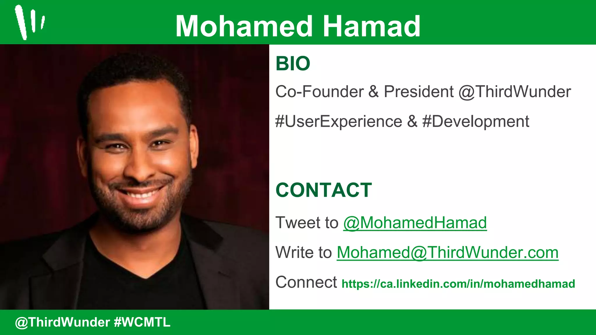 BIO
Co-Founder & President @ThirdWunder
#UserExperience & #Development
CONTACT
Tweet to @MohamedHamad
Write to Mohamed@ThirdWunder.com
Connect https://ca.linkedin.com/in/mohamedhamad
Mohamed Hamad
@ThirdWunder #WCMTL
 