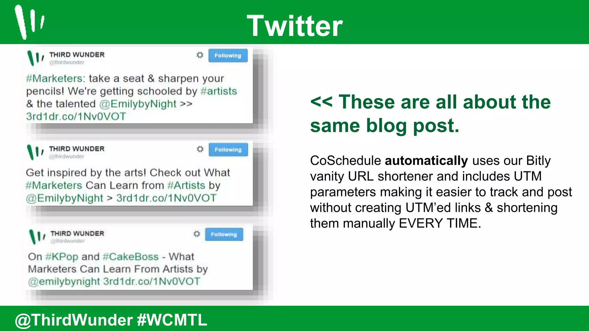 << These are all about the
same blog post.
CoSchedule automatically uses our Bitly
vanity URL shortener and includes UTM
parameters making it easier to track and post
without creating UTM’ed links & shortening
them manually EVERY TIME.
Twitter
@ThirdWunder #WCMTL
 
