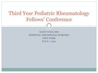 NANCY PAN, MD HOSPITAL FOR SPECIAL SURGERY NEW YORK JULY 7, 2011 Third Year Pediatric Rheumatology Fellows’ Conference 