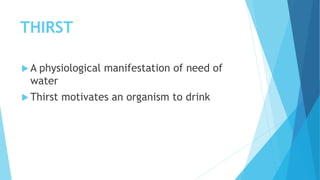 THIRST
 A physiological manifestation of need of
water
 Thirst motivates an organism to drink
 