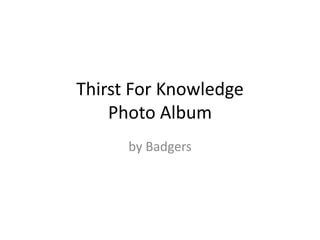 Thirst For Knowledge
Photo Album
by Badgers
 