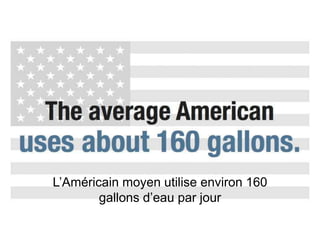 L’Américain moyen utilise environ 160
        gallons d’eau par jour
 