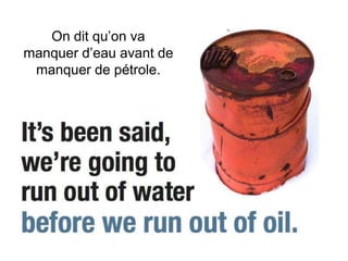 On dit qu’on va
manquer d’eau avant de
 manquer de pétrole.
 