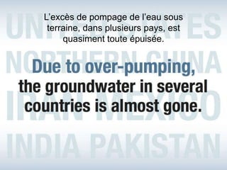 L’excès de pompage de l’eau sous
 terraine, dans plusieurs pays, est
     quasiment toute épuisée.
 